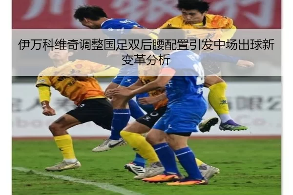 伊万科维奇调整国足双后腰配置引发中场出球新变革分析